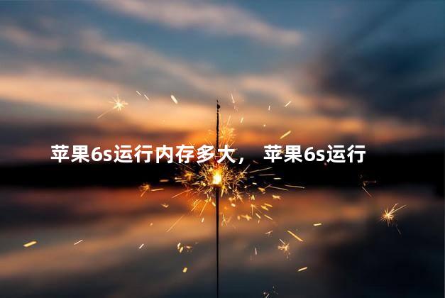 苹果6s运行内存多大， 苹果6s运行内存有多大